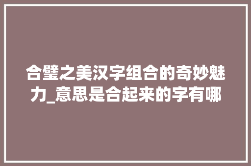 合璧之美汉字组合的奇妙魅力_意思是合起来的字有哪些