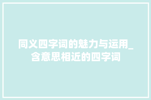 同义四字词的魅力与运用_含意思相近的四字词