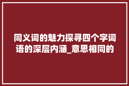 同义词的魅力探寻四个字词语的深层内涵_意思相同的四个字的词语