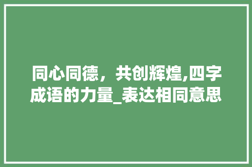 同心同德，共创辉煌,四字成语的力量_表达相同意思的四字成语