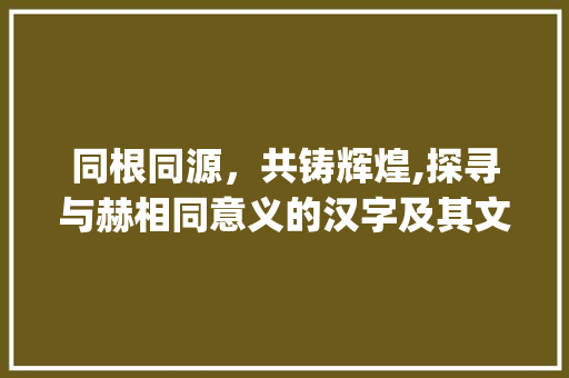 同根同源，共铸辉煌,探寻与赫相同意义的汉字及其文化内涵_与赫相同意思的字有什么