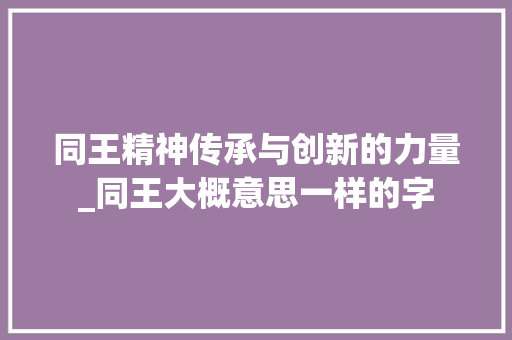 同王精神传承与创新的力量_同王大概意思一样的字 词句相关