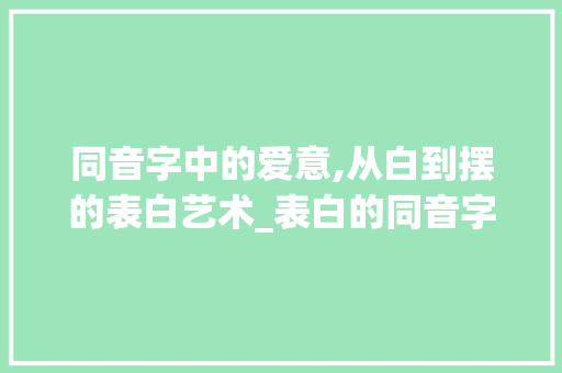 同音字中的爱意,从白到摆的表白艺术_表白的同音字是什么意思