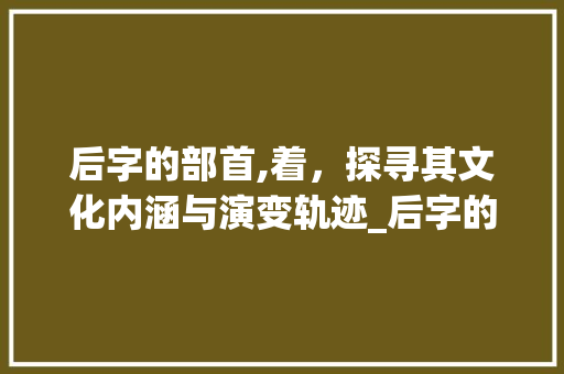后字的部首,着，探寻其文化内涵与演变轨迹_后字的部着是什么意思