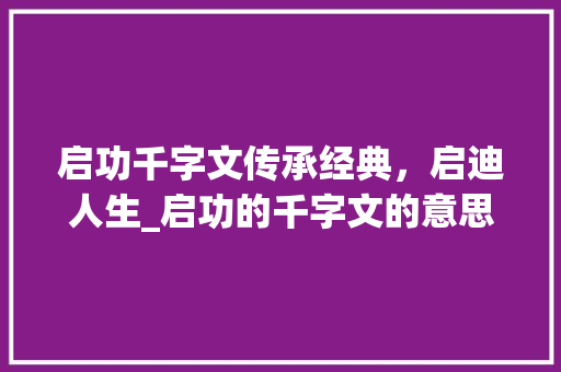 启功千字文传承经典，启迪人生_启功的千字文的意思