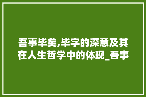 吾事毕矣,毕字的深意及其在人生哲学中的体现_吾事毕矣的毕字什么意思