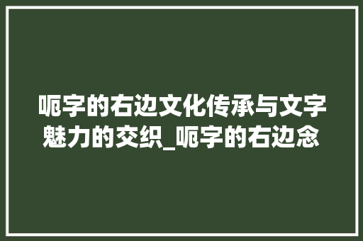 呃字的右边文化传承与文字魅力的交织_呃字的右边念什么意思呀