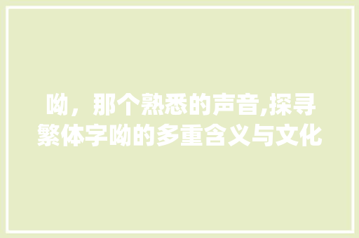 呦，那个熟悉的声音,探寻繁体字呦的多重含义与文化内涵_繁体字的呦什么意思