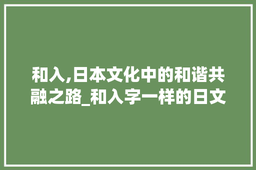 和入,日本文化中的和谐共融之路_和入字一样的日文的意思