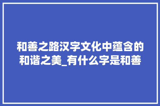 和善之路汉字文化中蕴含的和谐之美_有什么字是和善的意思呢