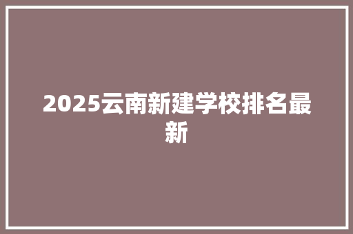 2025云南新建学校排名最新