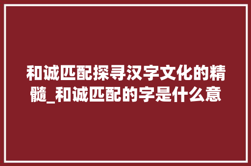 和诚匹配探寻汉字文化的精髓_和诚匹配的字是什么意思