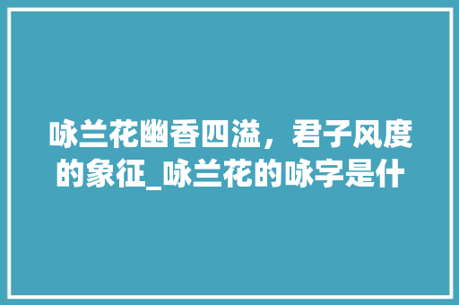 咏兰花幽香四溢，君子风度的象征_咏兰花的咏字是什么意思