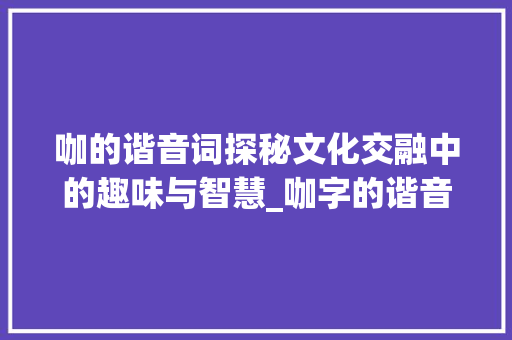 咖的谐音词探秘文化交融中的趣味与智慧_咖字的谐音词是什么意思