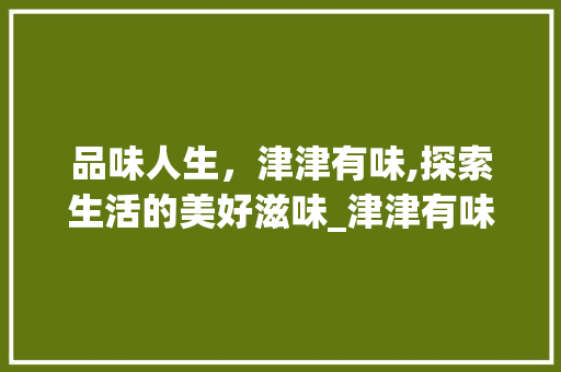 品味人生，津津有味,探索生活的美好滋味_津津有味的意思8个字