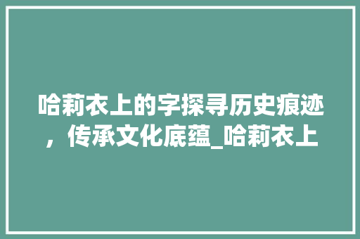 哈莉衣上的字探寻历史痕迹，传承文化底蕴_哈莉衣上的字是啥意思