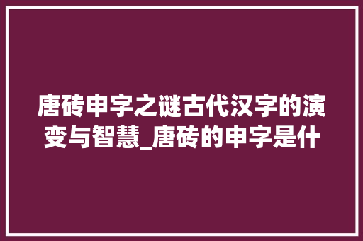 唐砖申字之谜古代汉字的演变与智慧_唐砖的申字是什么意思