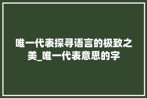唯一代表探寻语言的极致之美_唯一代表意思的字 创作范文