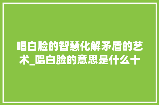 唱白脸的智慧化解矛盾的艺术_唱白脸的意思是什么十字 财务报告范文