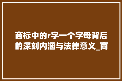 商标中的r字一个字母背后的深刻内涵与法律意义_商标里r字的意思是什么意思是什么