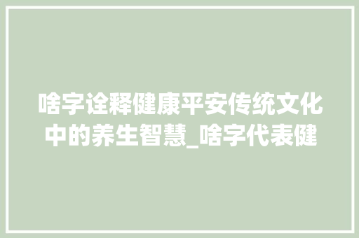 啥字诠释健康平安传统文化中的养生智慧_啥字代表健康平安的意思