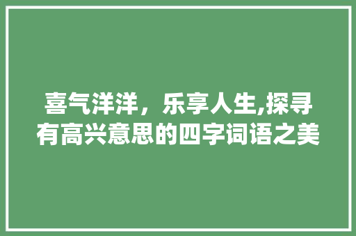 喜气洋洋，乐享人生,探寻有高兴意思的四字词语之美_有高兴的意思的四字词语