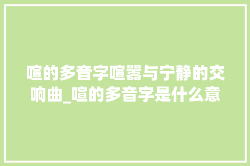 喧的多音字喧嚣与宁静的交响曲_喧的多音字是什么意思