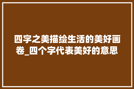 四字之美描绘生活的美好画卷_四个字代表美好的意思