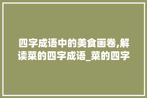 四字成语中的美食画卷,解读菜的四字成语_菜的四字成语意思大全