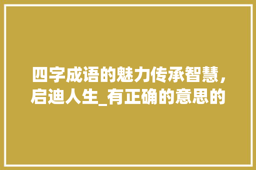四字成语的魅力传承智慧，启迪人生_有正确的意思的四字词语