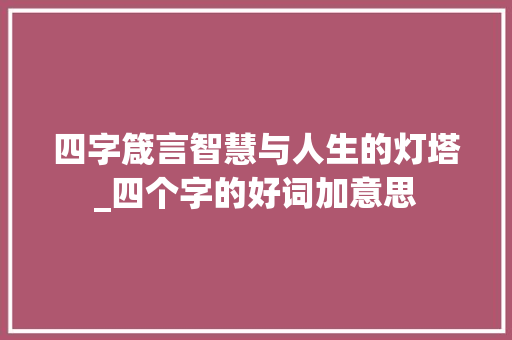 四字箴言智慧与人生的灯塔_四个字的好词加意思