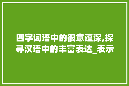 四字词语中的很意蕴深,探寻汉语中的丰富表达_表示很的意思的四字词语