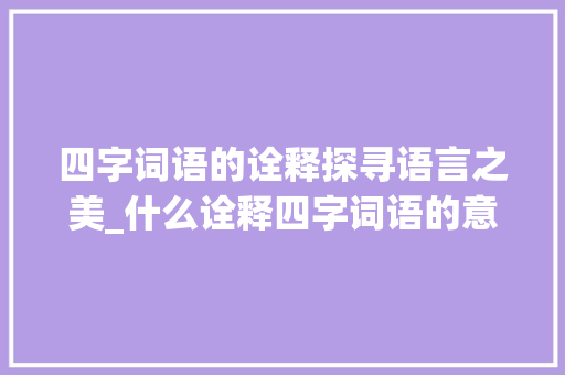 四字词语的诠释探寻语言之美_什么诠释四字词语的意思