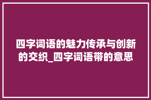 四字词语的魅力传承与创新的交织_四字词语带的意思