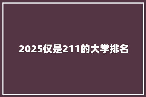 2025仅是211的大学排名 创作范文