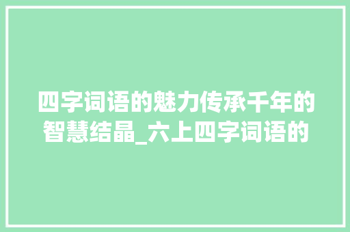 四字词语的魅力传承千年的智慧结晶_六上四字词语的意思