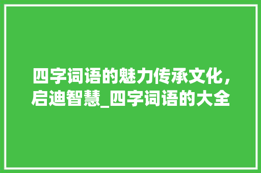四字词语的魅力传承文化，启迪智慧_四字词语的大全和意思