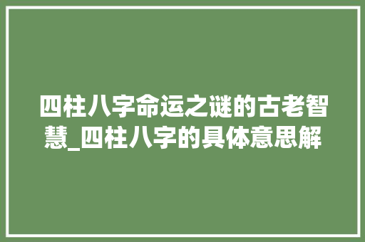 四柱八字命运之谜的古老智慧_四柱八字的具体意思解释