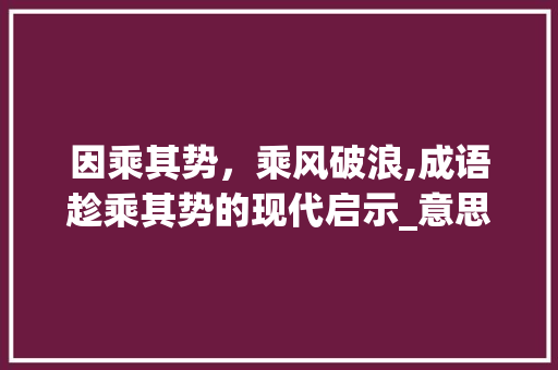 因乘其势，乘风破浪,成语趁乘其势的现代启示_意思是趁乘的成语带因字