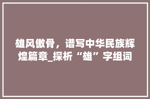雄风傲骨，谱写中华民族辉煌篇章_探析“雄”字组词中的文化内涵