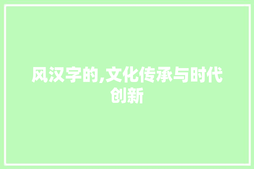 风汉字的,文化传承与时代创新