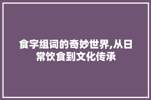 食字组词的奇妙世界,从日常饮食到文化传承