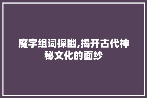 魔字组词探幽,揭开古代神秘文化的面纱