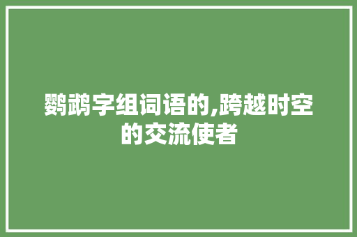 鹦鹉字组词语的,跨越时空的交流使者
