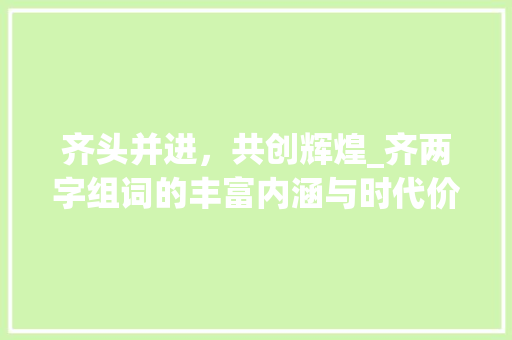 齐头并进，共创辉煌_齐两字组词的丰富内涵与时代价值