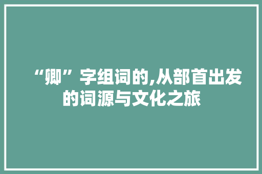 “卿”字组词的,从部首出发的词源与文化之旅