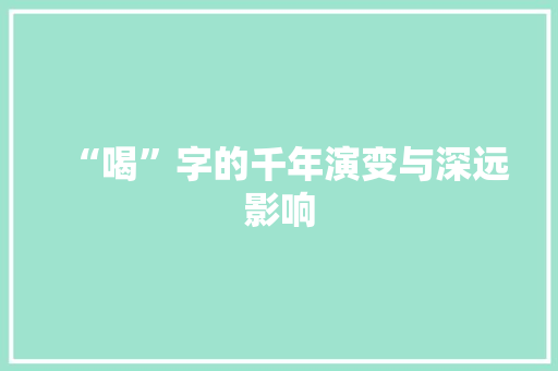 “喝”字的千年演变与深远影响