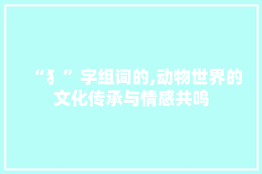 “犭”字组词的,动物世界的文化传承与情感共鸣