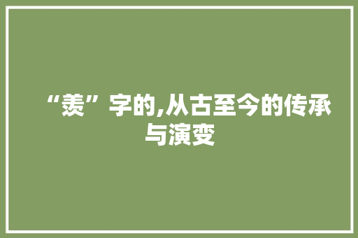 “羡”字的,从古至今的传承与演变