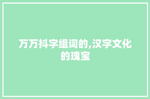万万抖字组词的,汉字文化的瑰宝